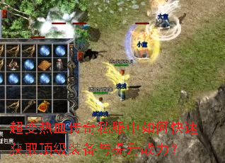 超变热血传奇私服中如何快速获取顶级装备与提升战力? 超变热血传奇私服中如何快速获取顶级装备与提升战力?