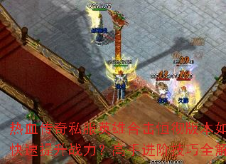 热血传奇私服英雄合击恒彻版本如何快速提升战力?高手进阶技巧全解析 热血传奇私服英雄合击恒彻版本如何快速提升战力?高手进阶技巧全解析