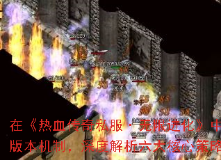 在《热血传奇私服·无限进化》中,战力提升与装备获取是玩家最核心的追求。本文将结合最新版本机制,深度解析六大核心策略,助你48小时内突破战力瓶颈,掌握顶级装备获取路径。 在《热血传奇私服·无限进化》中,战力提升与装备获取是玩家最核心的追求。本文将结合最新版本机制,深度解析六大核心策略,助你48小时内突破战力瓶颈,掌握顶级装备获取路径。