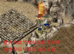 盛大热血传奇私服新手如何快速升级与获取顶级装备? 盛大热血传奇私服新手如何快速升级与获取顶级装备?