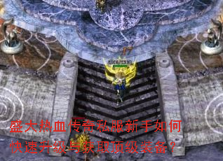 盛大热血传奇私服新手如何快速升级与获取顶级装备? 盛大热血传奇私服新手如何快速升级与获取顶级装备?