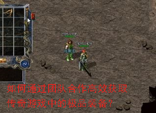 如何通过团队合作高效获取传奇游戏中的极品装备? 如何通过团队合作高效获取传奇游戏中的极品装备?