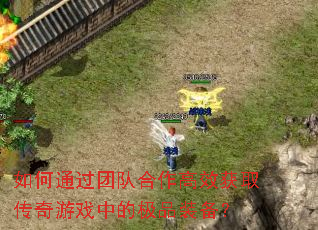 如何通过团队合作高效获取传奇游戏中的极品装备? 如何通过团队合作高效获取传奇游戏中的极品装备?