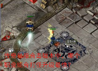 传奇私服合击版本中,哪个职业组合打怪升级最快? 传奇私服合击版本中,哪个职业组合打怪升级最快?
