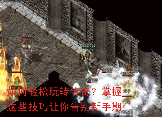 如何轻松玩转传奇?掌握这些技巧让你告别新手期 如何轻松玩转传奇?掌握这些技巧让你告别新手期