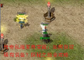 传奇私服至尊宝藏:如何获取稀有装备?探秘之旅全攻略 传奇私服至尊宝藏:如何获取稀有装备?探秘之旅全攻略