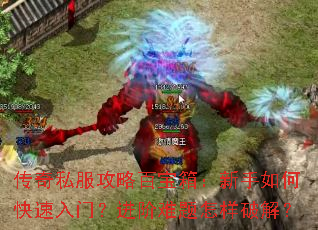 传奇私服攻略百宝箱:新手如何快速入门?进阶难题怎样破解? 传奇私服攻略百宝箱:新手如何快速入门?进阶难题怎样破解?