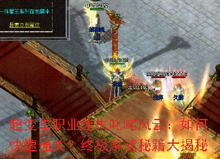 超变单职业迷失叱咤风云:如何快速通关?终极解谜秘籍大揭秘 超变单职业迷失叱咤风云:如何快速通关?终极解谜秘籍大揭秘