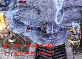 如何应对世外桃源中的豹子猖狂与虎卫传说? 如何应对世外桃源中的豹子猖狂与虎卫传说?