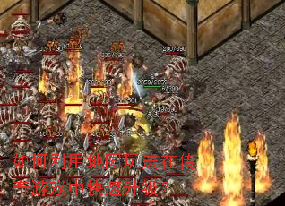 如何利用地图玩法在传奇游戏中快速升级? 如何利用地图玩法在传奇游戏中快速升级?