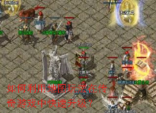 如何利用地图玩法在传奇游戏中快速升级? 如何利用地图玩法在传奇游戏中快速升级?