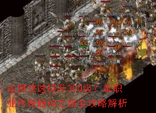 如何快速提升300级?单职业传奇超神之路全攻略解析 如何快速提升300级?单职业传奇超神之路全攻略解析