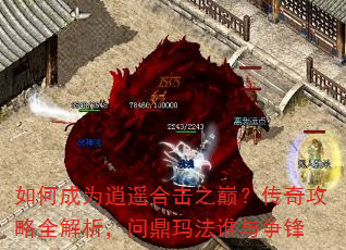 如何成为逍遥合击之巅?传奇攻略全解析,问鼎玛法谁与争锋 如何成为逍遥合击之巅?传奇攻略全解析,问鼎玛法谁与争锋