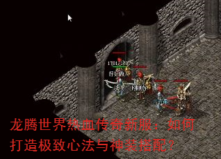龙腾世界热血传奇新服:如何打造极致心法与神装搭配? 龙腾世界热血传奇新服:如何打造极致心法与神装搭配?