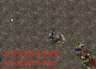 如何快速提升传奇新服互通版角色等级? 如何快速提升传奇新服互通版角色等级?