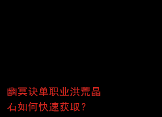 幽冥诀单职业洪荒晶石如何快速获取? 幽冥诀单职业洪荒晶石如何快速获取?