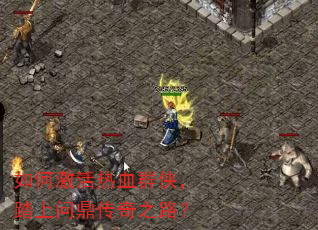 如何激活热血群侠,踏上问鼎传奇之路? 如何激活热血群侠,踏上问鼎传奇之路?