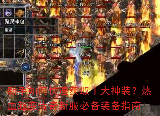新手如何快速获取十大神装?热血超变传奇新服必备装备指南 新手如何快速获取十大神装?热血超变传奇新服必备装备指南