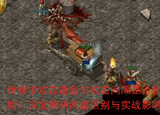 传奇中攻击速度与攻击间隔是否相同?深度解析两者区别与实战影响 传奇中攻击速度与攻击间隔是否相同?深度解析两者区别与实战影响