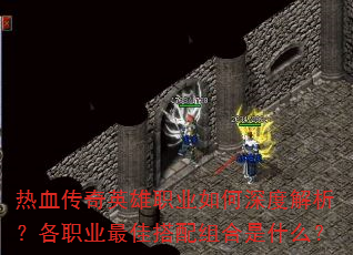 热血传奇英雄职业如何深度解析?各职业最佳搭配组合是什么? 热血传奇英雄职业如何深度解析?各职业最佳搭配组合是什么?