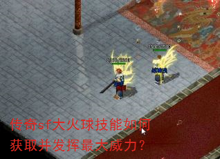 传奇sf大火球技能如何获取并发挥最大威力? 传奇sf大火球技能如何获取并发挥最大威力?