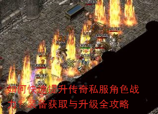 如何快速提升传奇私服角色战力?装备获取与升级全攻略 如何快速提升传奇私服角色战力?装备获取与升级全攻略