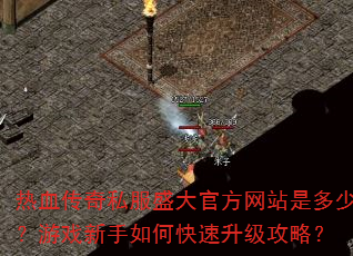 热血传奇私服盛大官方网站是多少?游戏新手如何快速升级攻略? 热血传奇私服盛大官方网站是多少?游戏新手如何快速升级攻略?