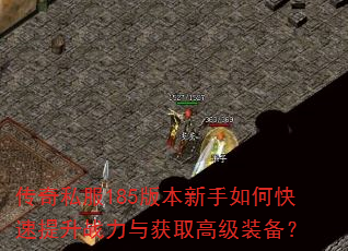 传奇私服185版本新手如何快速提升战力与获取高级装备? 传奇私服185版本新手如何快速提升战力与获取高级装备?