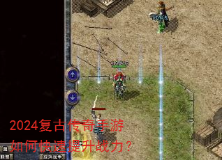 2024复古传奇手游如何快速提升战力? 2024复古传奇手游如何快速提升战力?