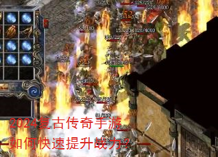 2024复古传奇手游如何快速提升战力? 2024复古传奇手游如何快速提升战力?