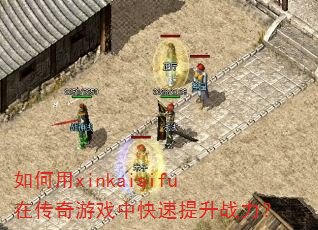 如何用xinkaisifu在传奇游戏中快速提升战力? 如何用xinkaisifu在传奇游戏中快速提升战力?