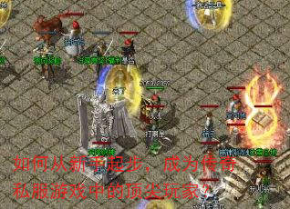 如何从新手起步,成为传奇私服游戏中的顶尖玩家? 如何从新手起步,成为传奇私服游戏中的顶尖玩家?