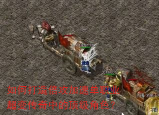 如何打造倍攻加速单职业超变传奇中的顶级角色? 如何打造倍攻加速单职业超变传奇中的顶级角色?