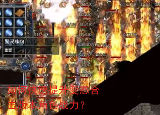 如何快速提升变态合击版本角色战力? 如何快速提升变态合击版本角色战力?