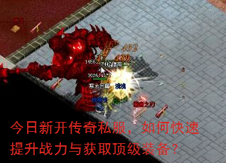 今日新开传奇私服,如何快速提升战力与获取顶级装备? 今日新开传奇私服,如何快速提升战力与获取顶级装备?