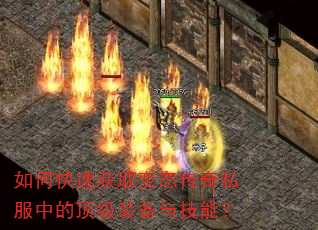 如何快速获取变态传奇私服中的顶级装备与技能? 如何快速获取变态传奇私服中的顶级装备与技能?