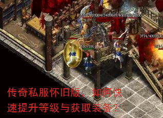 传奇私服怀旧版,如何快速提升等级与获取装备? 传奇私服怀旧版,如何快速提升等级与获取装备?