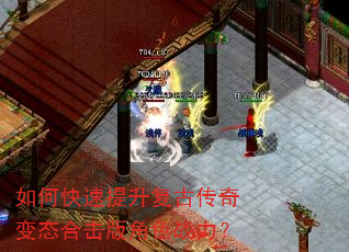 如何快速提升复古传奇变态合击版角色战力? 如何快速提升复古传奇变态合击版角色战力?