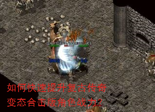 如何快速提升复古传奇变态合击版角色战力? 如何快速提升复古传奇变态合击版角色战力?