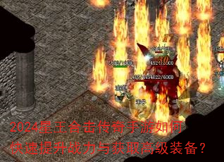 2024星王合击传奇手游如何快速提升战力与获取高级装备? 2024星王合击传奇手游如何快速提升战力与获取高级装备?