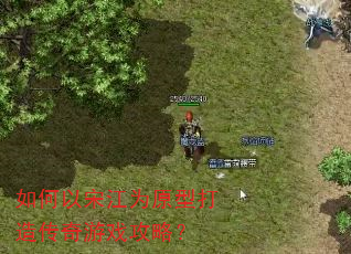 如何以宋江为原型打造传奇游戏攻略? 如何以宋江为原型打造传奇游戏攻略?