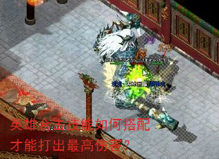 英雄合击技能如何搭配才能打出最高伤害? 英雄合击技能如何搭配才能打出最高伤害?