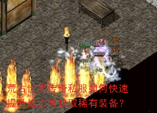 荒古世界传奇私服如何快速提升战力与获取稀有装备? 荒古世界传奇私服如何快速提升战力与获取稀有装备?