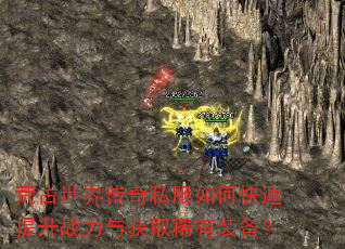 荒古世界传奇私服如何快速提升战力与获取稀有装备? 荒古世界传奇私服如何快速提升战力与获取稀有装备?