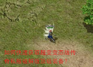 如何快速获取超变变态版传奇私服破解版顶级装备? 如何快速获取超变变态版传奇私服破解版顶级装备?