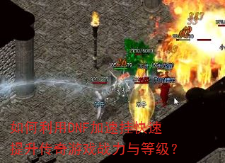 如何利用DNF加速挂快速提升传奇游戏战力与等级? 如何利用DNF加速挂快速提升传奇游戏战力与等级?