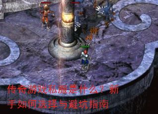 传奇游戏私服是什么?新手如何选择与避坑指南 传奇游戏私服是什么?新手如何选择与避坑指南