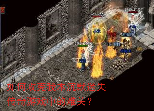 如何攻克我本沉默迷失传奇游戏中的难关? 如何攻克我本沉默迷失传奇游戏中的难关?