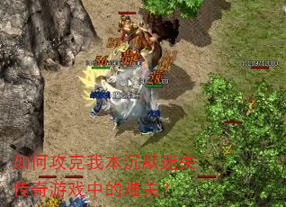 如何攻克我本沉默迷失传奇游戏中的难关? 如何攻克我本沉默迷失传奇游戏中的难关?
