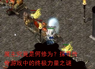 魔主究竟是何修为?探寻传奇游戏中的终极力量之谜 魔主究竟是何修为?探寻传奇游戏中的终极力量之谜